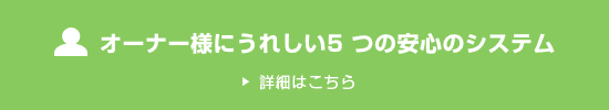 オーナー様にうれしい5 つの安心のシステム